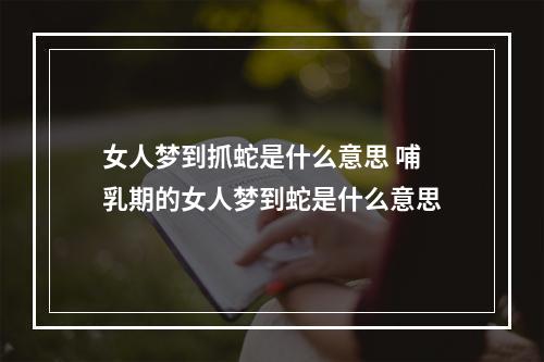 女人梦到抓蛇是什么意思 哺乳期的女人梦到蛇是什么意思