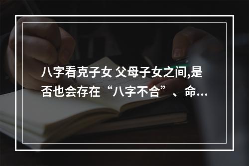 八字看克子女 父母子女之间,是否也会存在“八字不合”、命理相克?