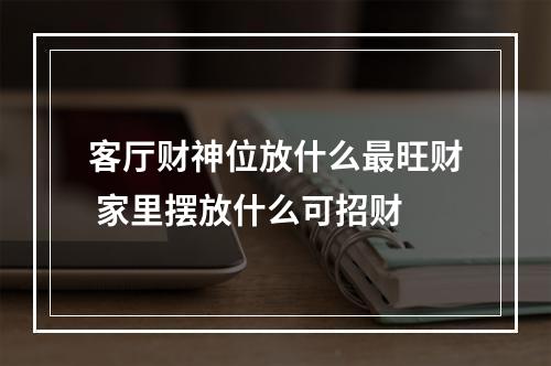 客厅财神位放什么最旺财 家里摆放什么可招财