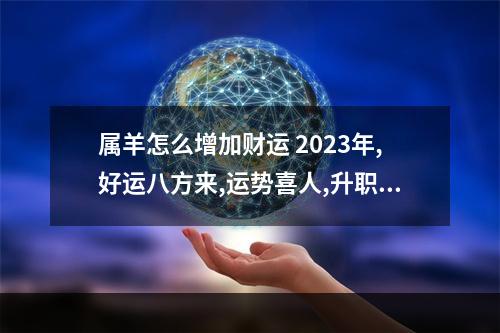 属羊怎么增加财运 2023年,好运八方来,运势喜人,升职加薪好事频发的生肖,有你吗?_百度知 ...