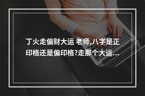 丁火走偏财大运 老师,八字是正印格还是偏印格?走那个大运好?有的说喜欢木火,有说喜...