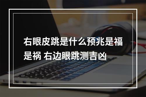 右眼皮跳是什么预兆是福是祸 右边眼跳测吉凶