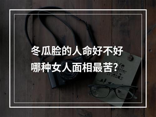 冬瓜脸的人命好不好 哪种女人面相最苦?