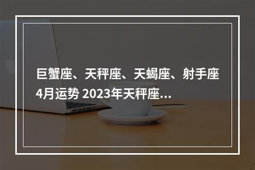 巨蟹座、天秤座、天蝎座、射手座4月运势 2023年天秤座大事件预言4月运势