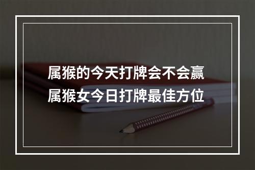 属猴的今天打牌会不会赢 属猴女今日打牌最佳方位