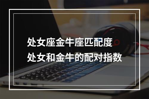 处女座金牛座匹配度 处女和金牛的配对指数