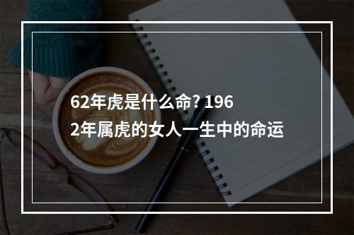62年虎是什么命? 1962年属虎的女人一生中的命运