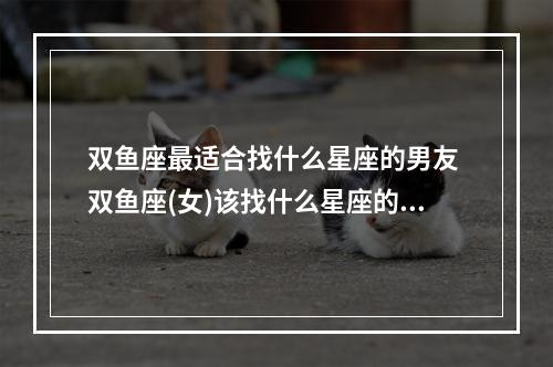 双鱼座最适合找什么星座的男友 双鱼座(女)该找什么星座的男友?