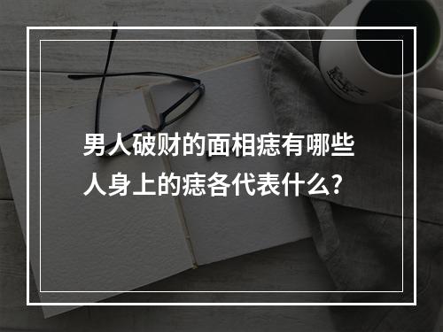 男人破财的面相痣有哪些 人身上的痣各代表什么?