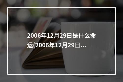 2006年12月29日是什么命运(2006年12月29日早晨9时出生什么命)