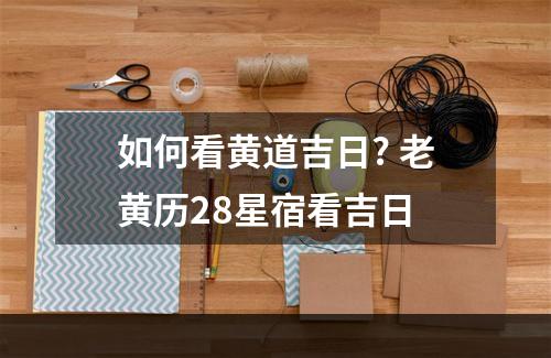 如何看黄道吉日? 老黄历28星宿看吉日