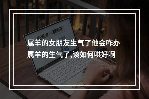 属羊的女朋友生气了他会咋办 属羊的生气了,该如何哄好啊
