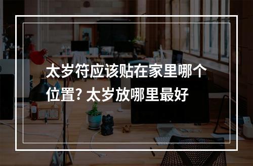 太岁符应该贴在家里哪个位置? 太岁放哪里最好