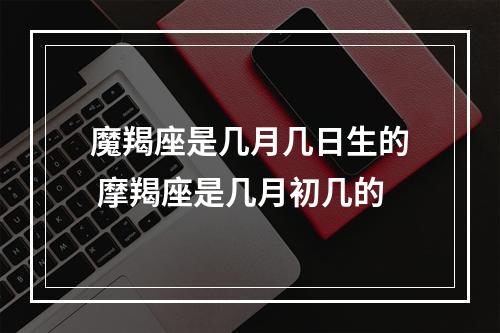 魔羯座是几月几日生的 摩羯座是几月初几的