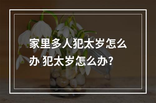 家里多人犯太岁怎么办 犯太岁怎么办?