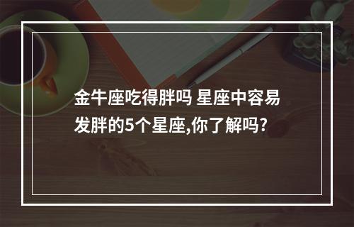 金牛座吃得胖吗 星座中容易发胖的5个星座,你了解吗?
