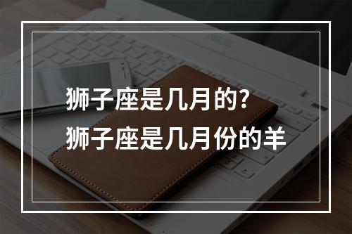 狮子座是几月的? 狮子座是几月份的羊