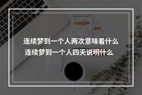 连续梦到一个人两次意味着什么 连续梦到一个人四天说明什么