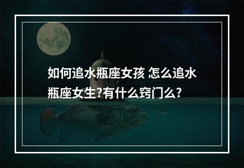 如何追水瓶座女孩 怎么追水瓶座女生?有什么窍门么?