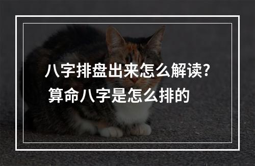 八字排盘出来怎么解读? 算命八字是怎么排的