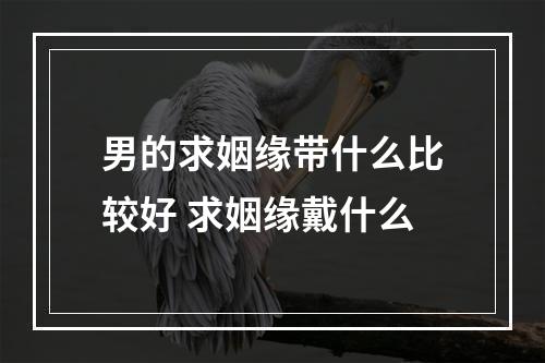 男的求姻缘带什么比较好 求姻缘戴什么