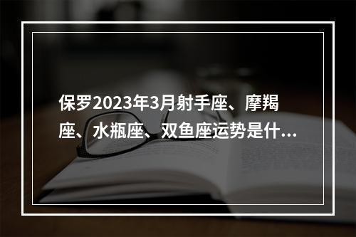保罗2023年3月射手座、摩羯座、水瓶座、双鱼座运势是什么？ 3月30日射手座运势