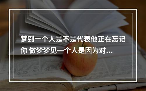 梦到一个人是不是代表他正在忘记你 做梦梦见一个人是因为对方在忘记你吗
