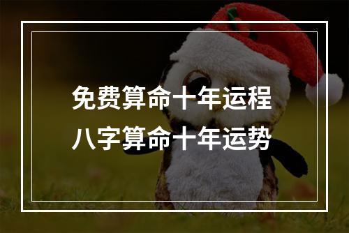 免费算命十年运程 八字算命十年运势