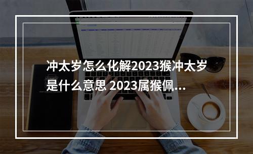 冲太岁怎么化解2023猴冲太岁是什么意思 2023属猴佩戴