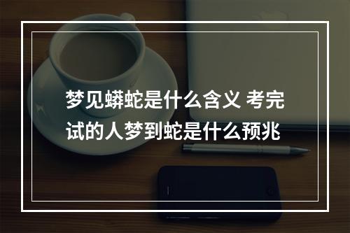 梦见蟒蛇是什么含义 考完试的人梦到蛇是什么预兆