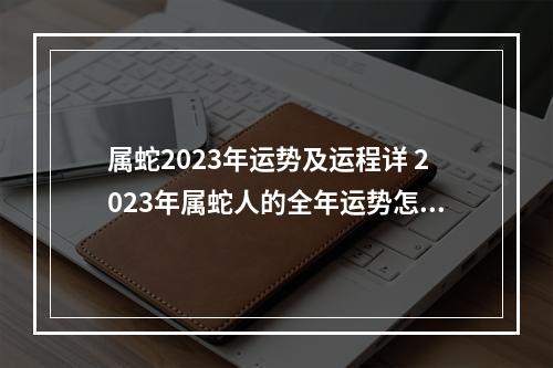 属蛇2023年运势及运程详 2023年属蛇人的全年运势怎么样?