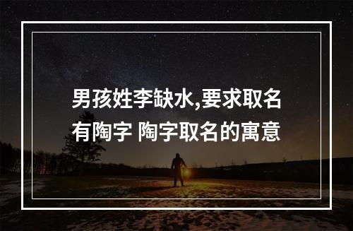 男孩姓李缺水,要求取名有陶字 陶字取名的寓意